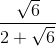 frac{sqrt{6}}{2+sqrt{6}}